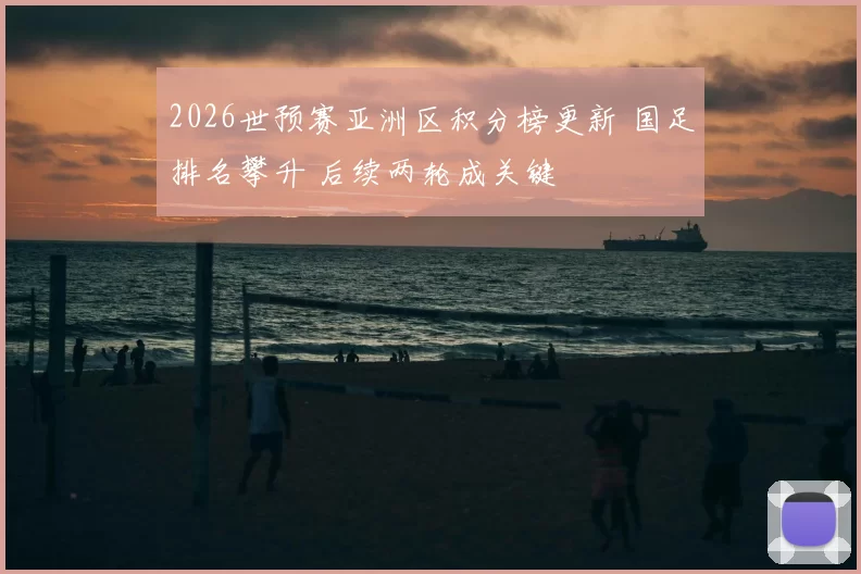 2026世预赛亚洲区积分榜更新 国足排名攀升 后续两轮成关键