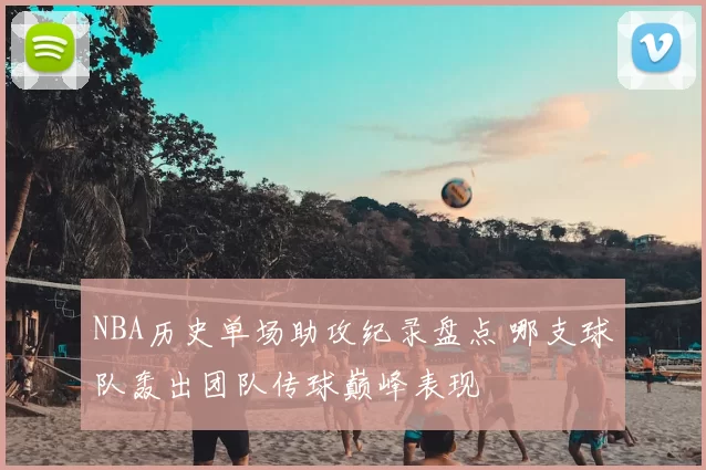 NBA历史单场助攻纪录盘点 哪支球队轰出团队传球巅峰表现