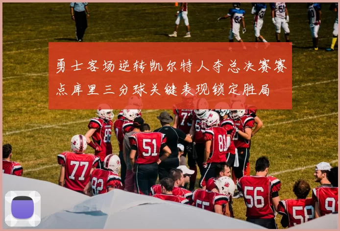 勇士客场逆转凯尔特人夺总决赛赛点库里三分球关键表现锁定胜局