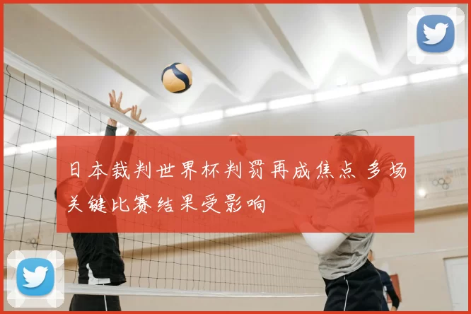 日本裁判世界杯判罚再成焦点 多场关键比赛结果受影响