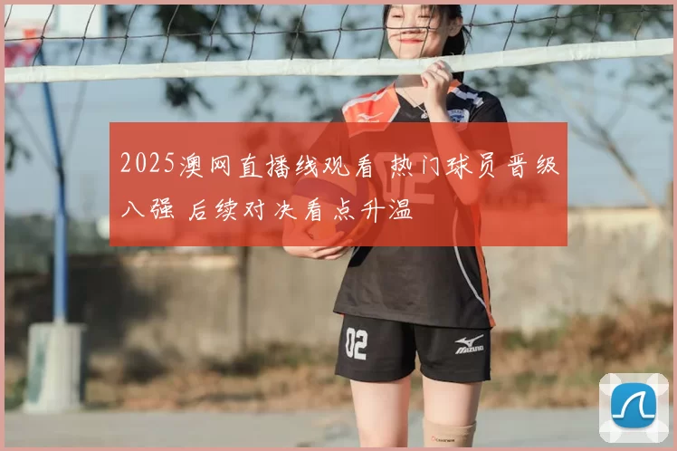 2025澳网直播线观看 热门球员晋级八强 后续对决看点升温