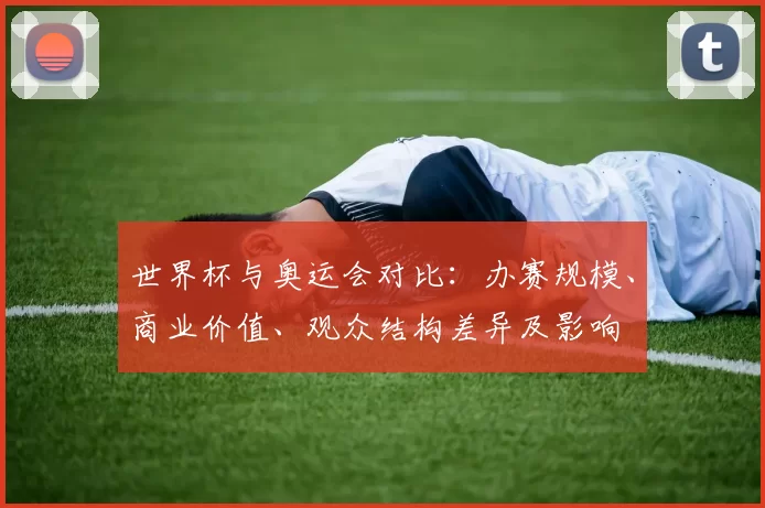 世界杯与奥运会对比:办赛规模、商业价值、观众结构差异及影响