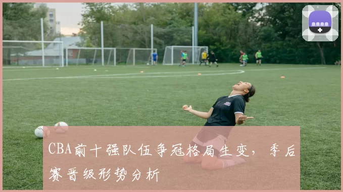 CBA前十强队伍争冠格局生变，季后赛晋级形势分析