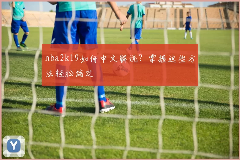 nba2k19如何中文解说？掌握这些方法轻松搞定