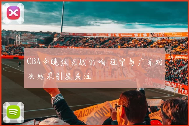 CBA今晚焦点战打响 辽宁与广东对决结果引发关注