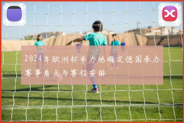 2024年欧洲杯举办地确定德国承办赛事看点与赛程安排