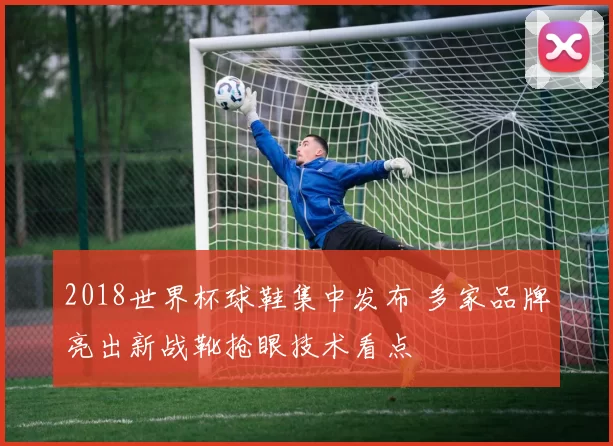 2018世界杯球鞋集中发布 多家品牌亮出新战靴抢眼技术看点