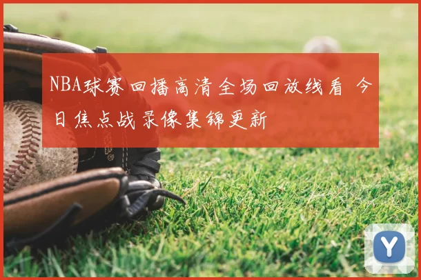 NBA球赛回播高清全场回放线看 今日焦点战录像集锦更新