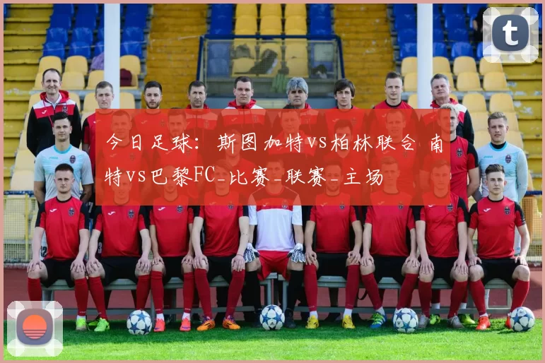 今日足球:斯图加特vs柏林联合 南特vs巴黎FC_比赛_联赛_主场